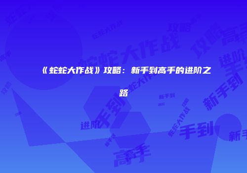 《蛇蛇大作战》攻略：新手到高手的进阶之路