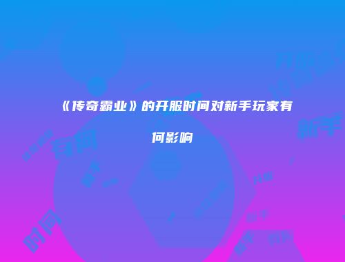 《传奇霸业》的开服时间对新手玩家有何影响