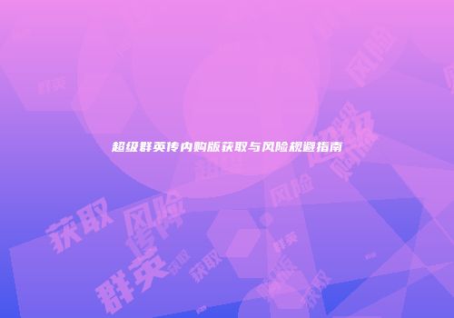 超级群英传内购版获取与风险规避指南
