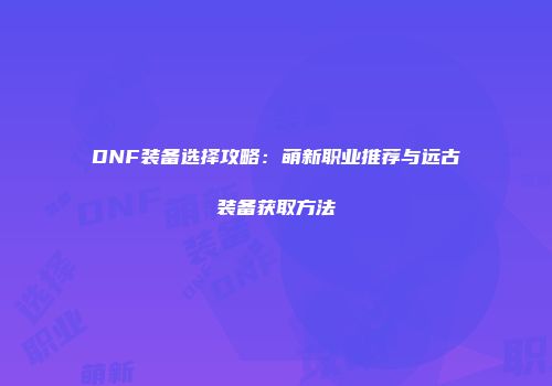 DNF装备选择攻略：萌新职业推荐与远古装备获取方法