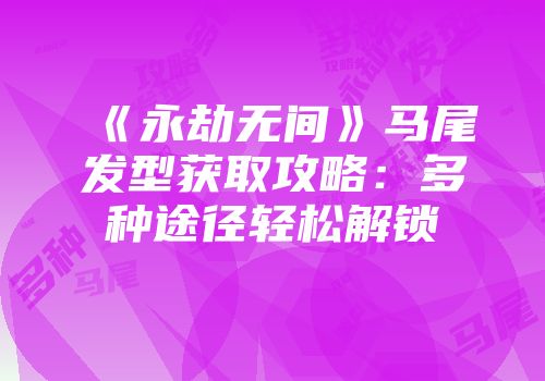 《永劫无间》马尾发型获取攻略：多种途径轻松解锁