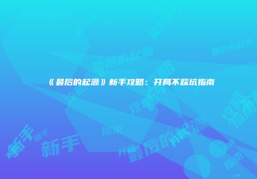 《最后的起源》新手攻略：开局不踩坑指南
