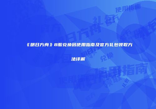 《明日方舟》B服兑换码使用指南及官方礼包领取方法详解