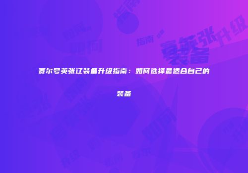 赛尔号英张辽装备升级指南：如何选择最适合自己的装备