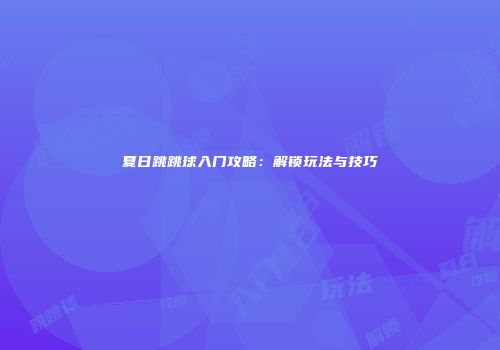夏日跳跳球入门攻略：解锁玩法与技巧