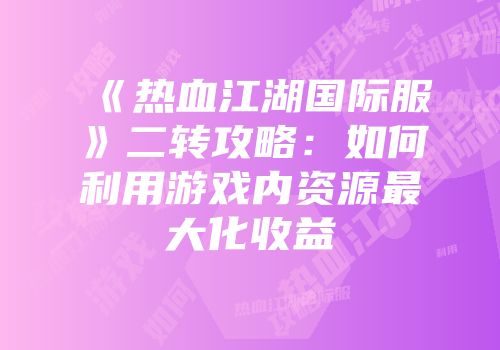 《热血江湖国际服》二转攻略：如何利用游戏内资源最大化收益