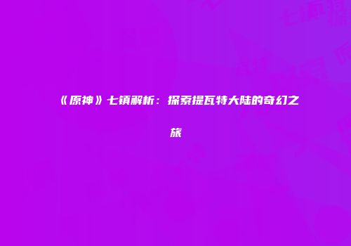 《原神》七镇解析：探索提瓦特大陆的奇幻之旅