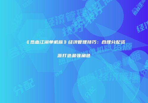 《热血江湖单机版》经济管理技巧：合理分配资源打造最强角色