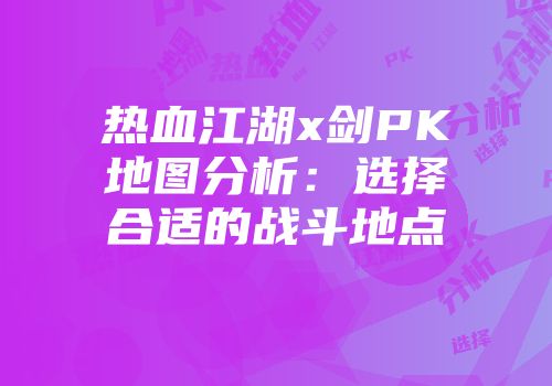 热血江湖x剑PK地图分析：选择合适的战斗地点