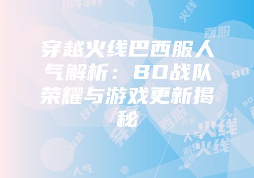 穿越火线巴西服人气解析：BD战队荣耀与游戏更新揭秘