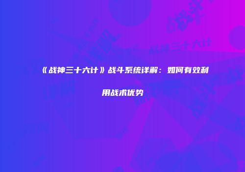 《战神三十六计》战斗系统详解:如何有效利用战术优势