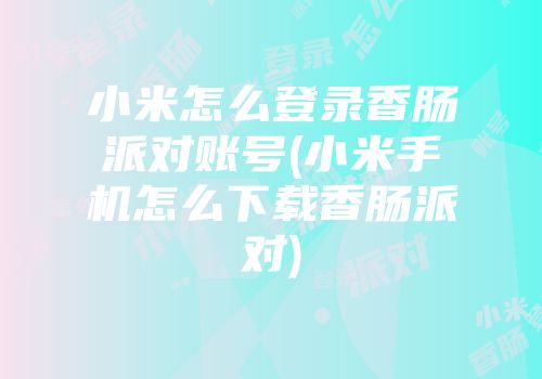 小米怎么登录香肠派对账号(小米手机怎么下载香肠派对)