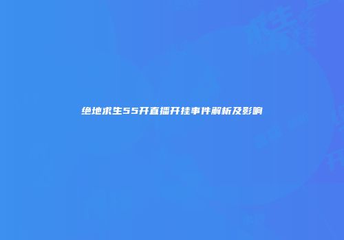 绝地求生55开直播开挂事件解析及影响