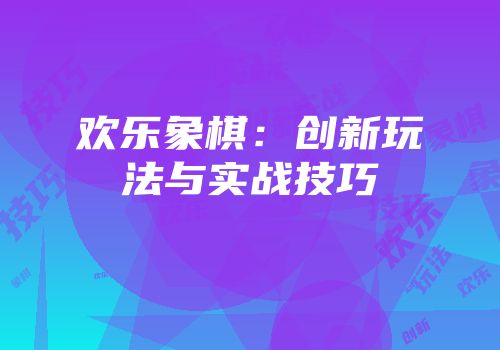 欢乐象棋：创新玩法与实战技巧
