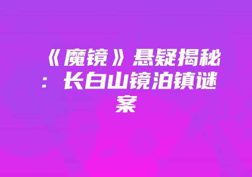 《魔镜》悬疑揭秘：长白山镜泊镇谜案