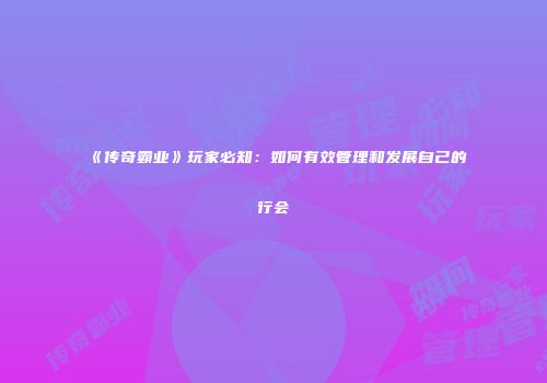 《传奇霸业》玩家必知：如何有效管理和发展自己的行会