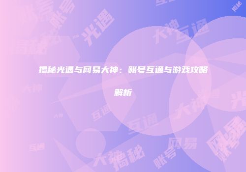 揭秘光遇与网易大神：账号互通与游戏攻略解析