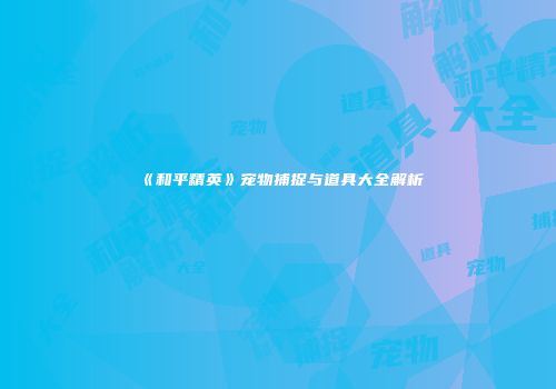《和平精英》宠物捕捉与道具大全解析