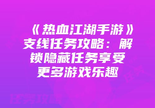 《热血江湖手游》支线任务攻略：解锁隐藏任务享受更多游戏乐趣