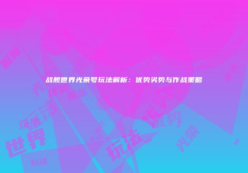 战舰世界光荣号玩法解析：优势劣势与作战策略