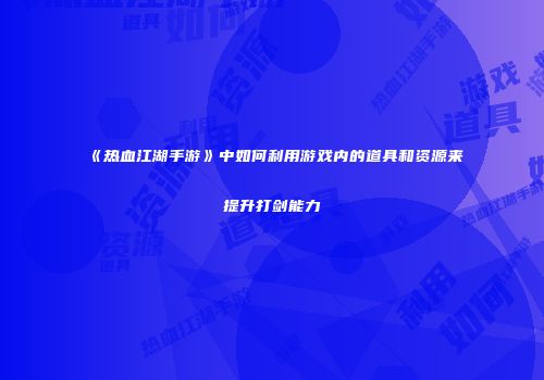 《热血江湖手游》中如何利用游戏内的道具和资源来提升打剑能力