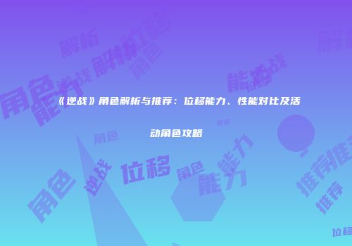 《逆战》角色解析与推荐：位移能力、性能对比及活动角色攻略