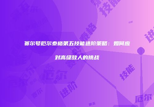 赛尔号厄尔泰格第五技能进阶策略：如何应对高级敌人的挑战