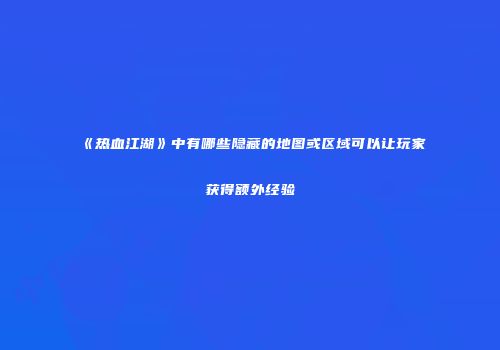《热血江湖》中有哪些隐藏的地图或区域可以让玩家获得额外经验