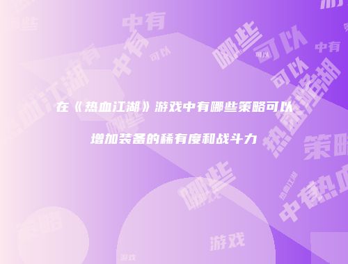 在《热血江湖》游戏中有哪些策略可以增加装备的稀有度和战斗力
