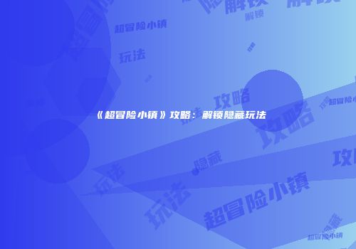 《超冒险小镇》攻略：解锁隐藏玩法