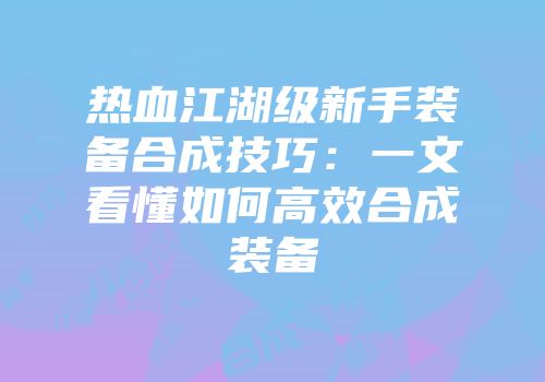 热血江湖级新手装备合成技巧:一文看懂如何高效合成装备