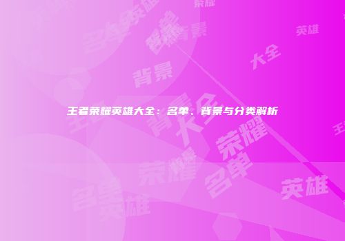 王者荣耀英雄大全：名单、背景与分类解析