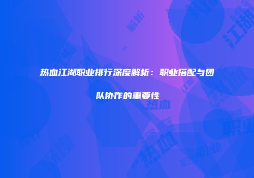 热血江湖职业排行深度解析：职业搭配与团队协作的重要性