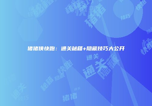 猪猪侠快跑：通关秘籍+隐藏技巧大公开