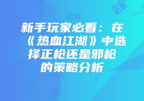 新手玩家必看：在《热血江湖》中选择正枪还是邪枪的策略分析