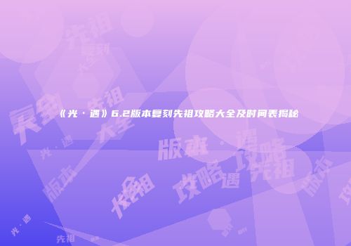 《光·遇》6.2版本复刻先祖攻略大全及时间表揭秘