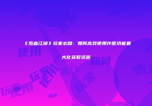 《热血江湖》玩家必知：如何高效使用许愿功能最大化获取资源