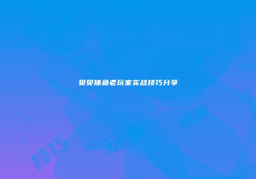 贝贝捕鱼老玩家实战技巧分享