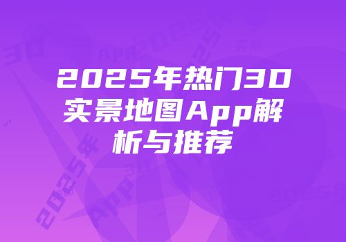 2025年热门3D实景地图App解析与推荐