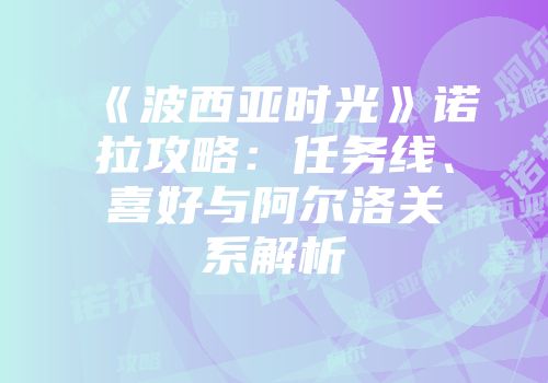 《波西亚时光》诺拉攻略：任务线、喜好与阿尔洛关系解析