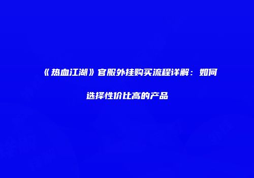 《热血江湖》官服外挂购买流程详解：如何选择性价比高的产品