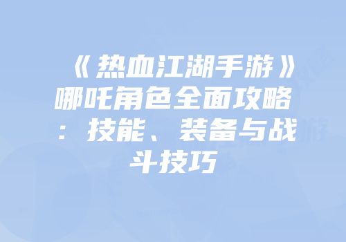 《热血江湖手游》哪吒角色全面攻略：技能、装备与战斗技巧