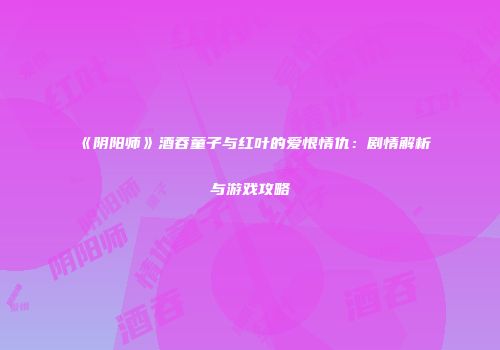 《阴阳师》酒吞童子与红叶的爱恨情仇：剧情解析与游戏攻略
