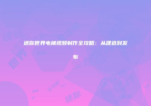 迷你世界电梯视频制作全攻略：从建造到发布