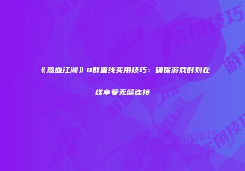 《热血江湖》Q群查线实用技巧：确保游戏时刻在线享受无缝连接