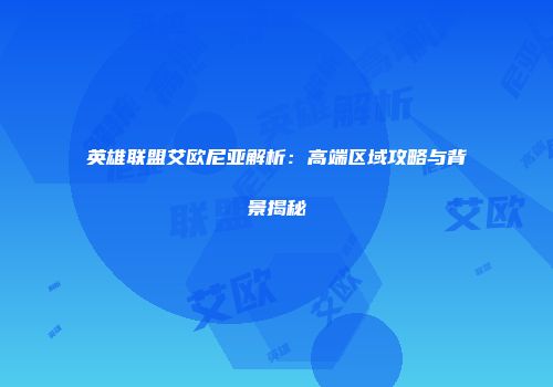 英雄联盟艾欧尼亚解析：高端区域攻略与背景揭秘