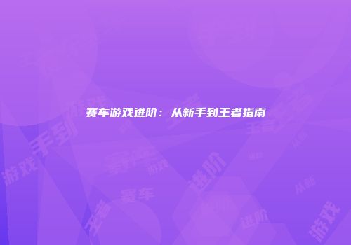 赛车游戏进阶：从新手到王者指南