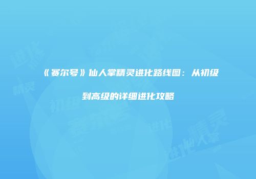 《赛尔号》仙人掌精灵进化路线图：从初级到高级的详细进化攻略