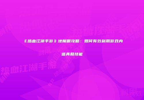 《热血江湖手游》地魔眼攻略：如何有效利用游戏内道具和技能