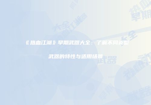《热血江湖》早期武器大全：了解不同类型武器的特性与适用场景